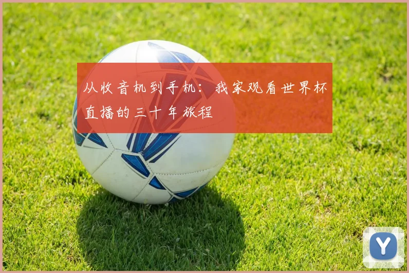 从收音机到手机：我家观看世界杯直播的三十年旅程