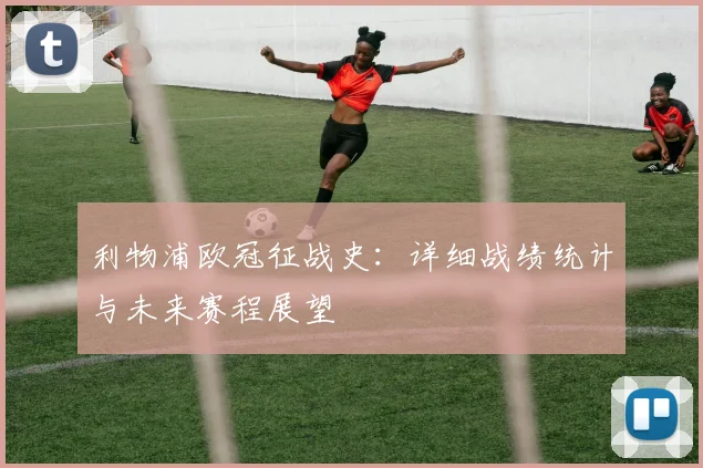 利物浦欧冠征战史：详细战绩统计与未来赛程展望