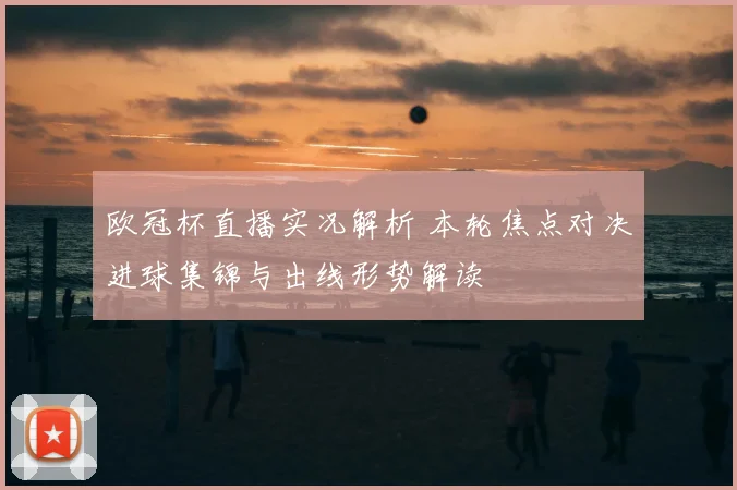 欧冠杯直播实况解析 本轮焦点对决进球集锦与出线形势解读