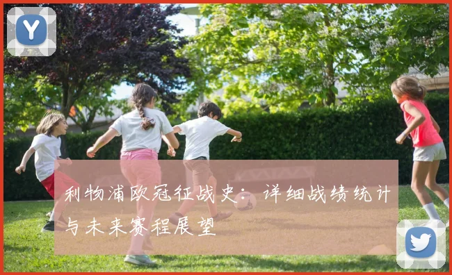 利物浦欧冠征战史：详细战绩统计与未来赛程展望