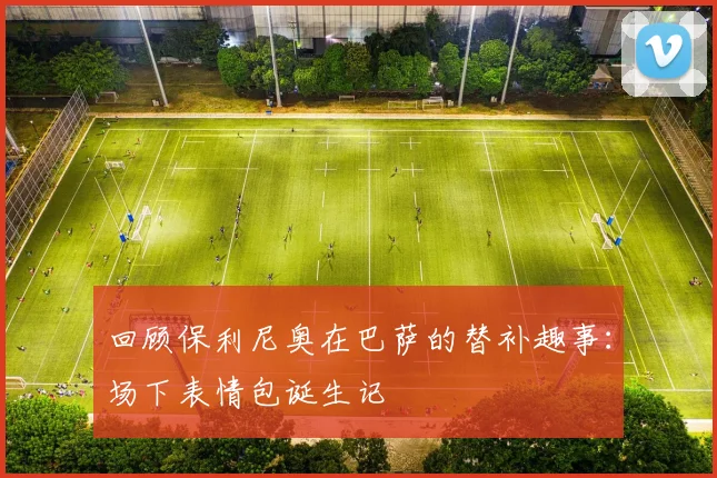 回顾保利尼奥在巴萨的替补趣事：场下表情包诞生记