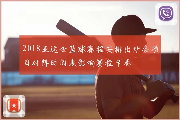 2018亚运会篮球赛程安排出炉各项目对阵时间表影响赛程节奏