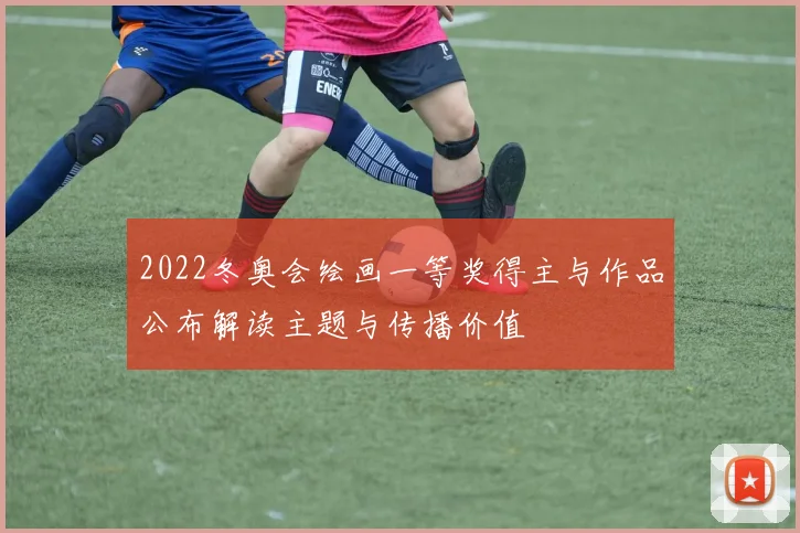 2022冬奥会绘画一等奖得主与作品公布解读主题与传播价值