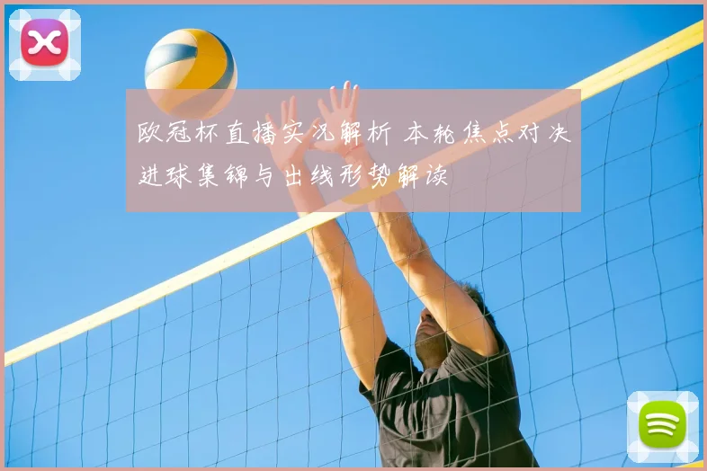 欧冠杯直播实况解析 本轮焦点对决进球集锦与出线形势解读