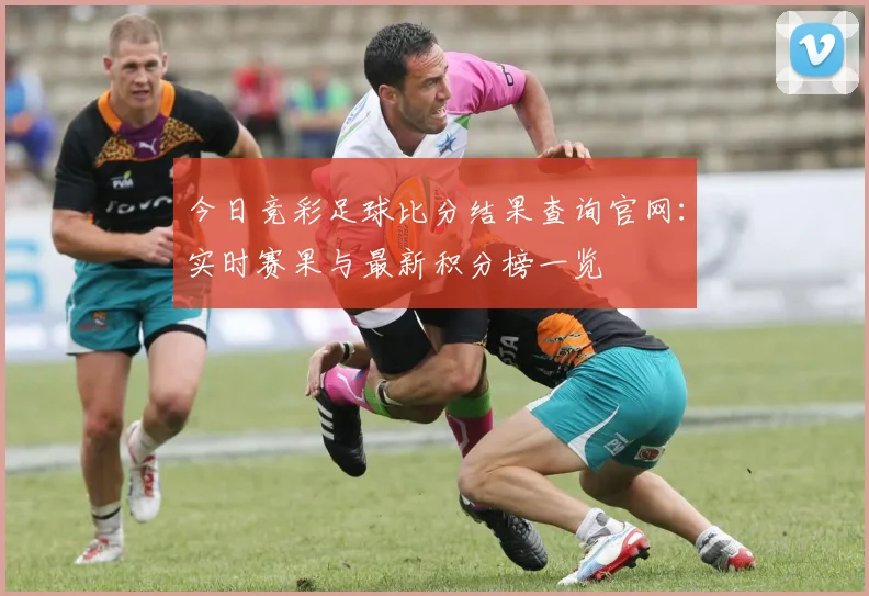 今日竞彩足球比分结果查询官网：实时赛果与最新积分榜一览