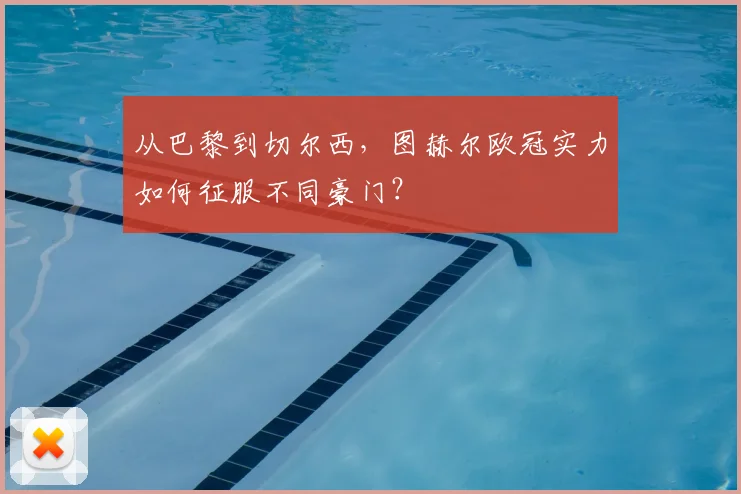 从巴黎到切尔西，图赫尔欧冠实力如何征服不同豪门？
