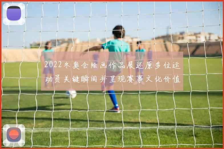 2022冬奥会绘画作品展还原多位运动员关键瞬间并呈现赛事文化价值