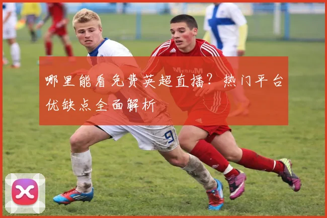 哪里能看免费英超直播？热门平台优缺点全面解析