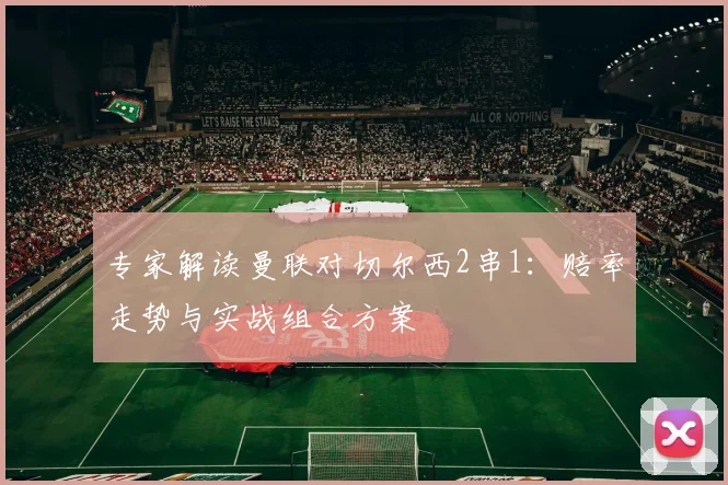专家解读曼联对切尔西2串1：赔率走势与实战组合方案