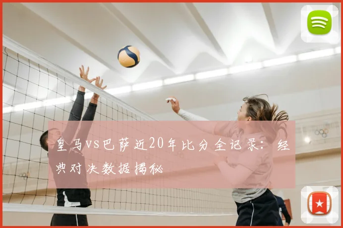 皇马vs巴萨近20年比分全记录：经典对决数据揭秘