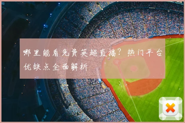 哪里能看免费英超直播？热门平台优缺点全面解析