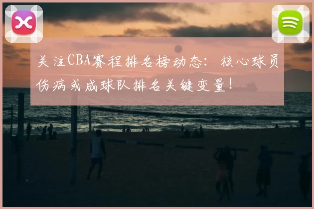 关注CBA赛程排名榜动态:核心球员伤病或成球队排名关键变量!