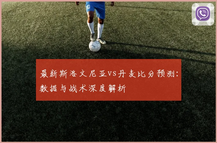 最新斯洛文尼亚vs丹麦比分预测：数据与战术深度解析