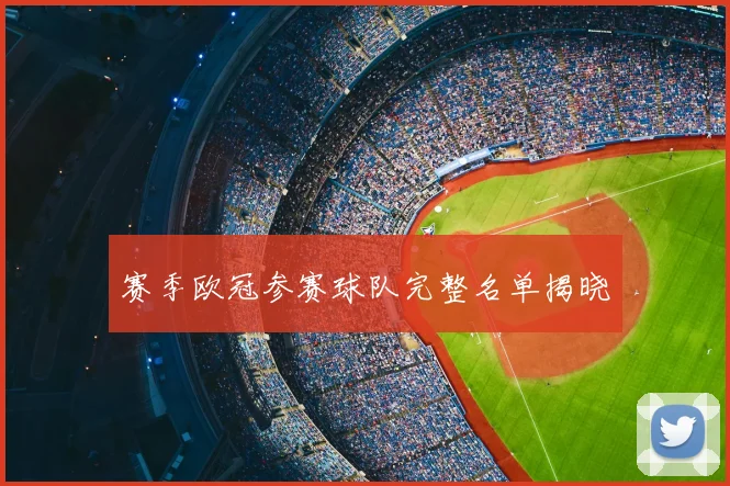 赛季欧冠参赛球队完整名单揭晓