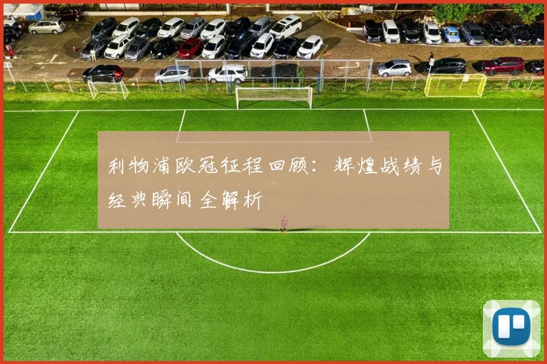 利物浦欧冠征程回顾：辉煌战绩与经典瞬间全解析