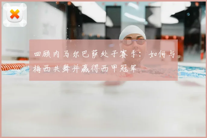 回顾内马尔巴萨处子赛季：如何与梅西共舞并赢得西甲冠军