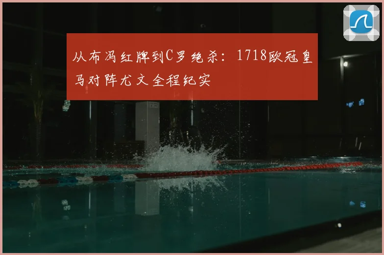 从布冯红牌到C罗绝杀：1718欧冠皇马对阵尤文全程纪实
