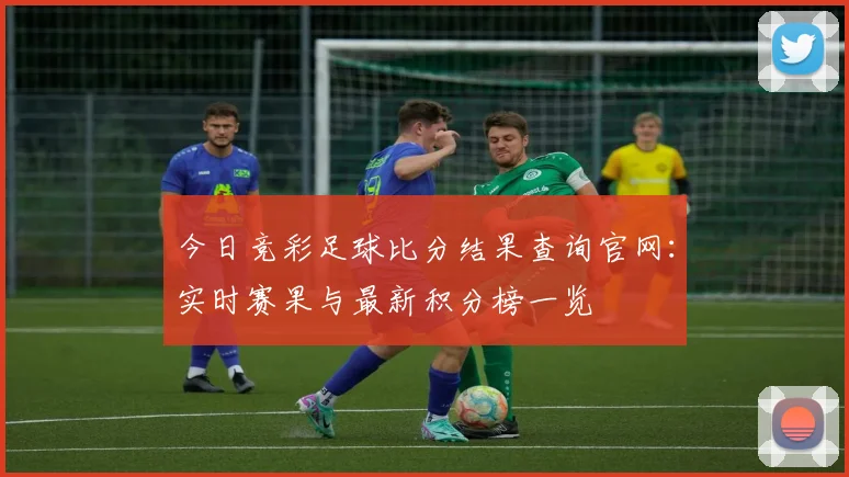 今日竞彩足球比分结果查询官网:实时赛果与最新积分榜一览