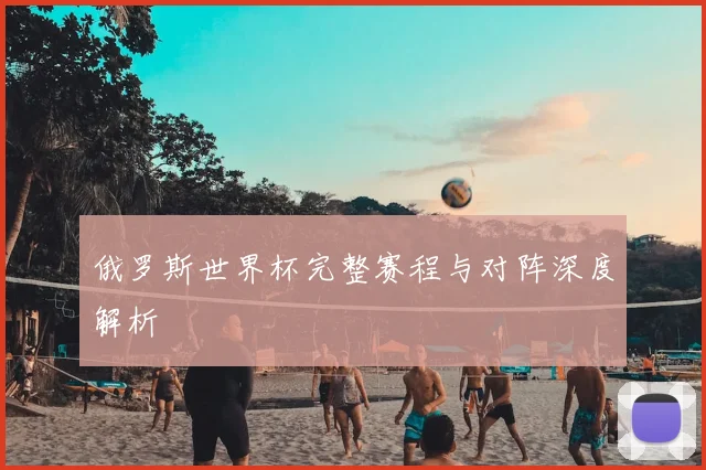 俄罗斯世界杯完整赛程与对阵深度解析