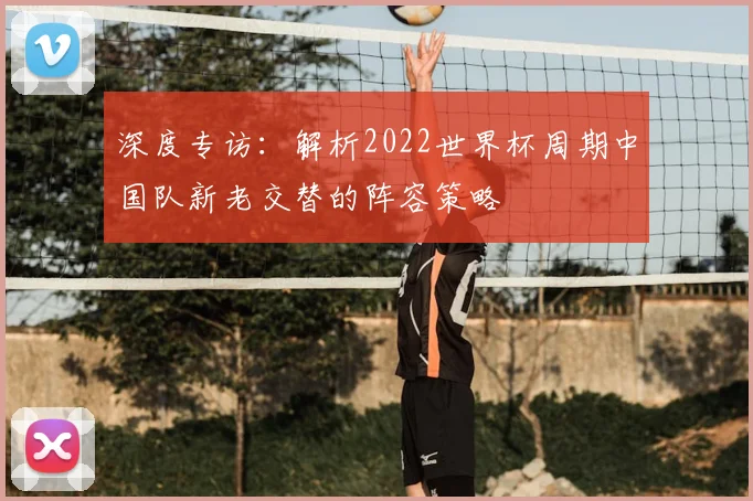 深度专访：解析2022世界杯周期中国队新老交替的阵容策略