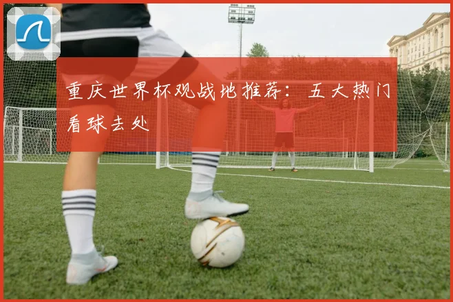 重庆世界杯观战地推荐：五大热门看球去处