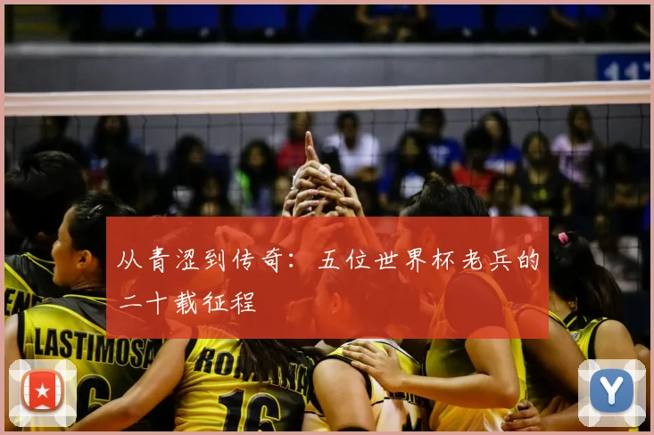 从青涩到传奇:五位世界杯老兵的二十载征程