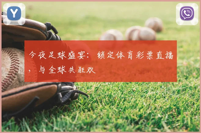 今夜足球盛宴：锁定体育彩票直播，与全球共狂欢