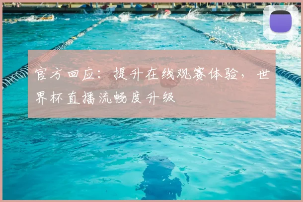 官方回应：提升在线观赛体验，世界杯直播流畅度升级