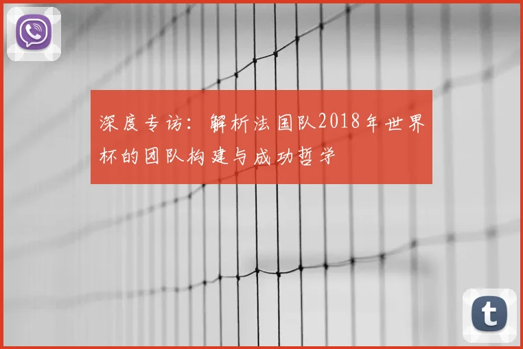 深度专访：解析法国队2018年世界杯的团队构建与成功哲学