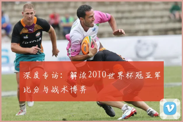 深度专访：解读2OIO世界杯冠亚军比分与战术博弈