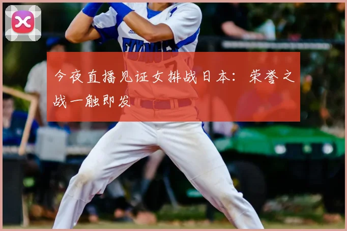 今夜直播见证女排战日本：荣誉之战一触即发
