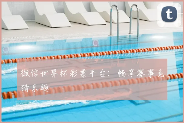 微信世界杯彩票平台：畅享赛事竞猜乐趣