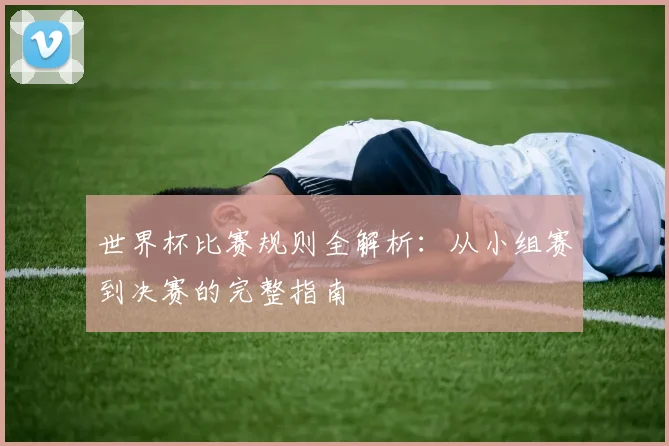 世界杯比赛规则全解析：从小组赛到决赛的完整指南