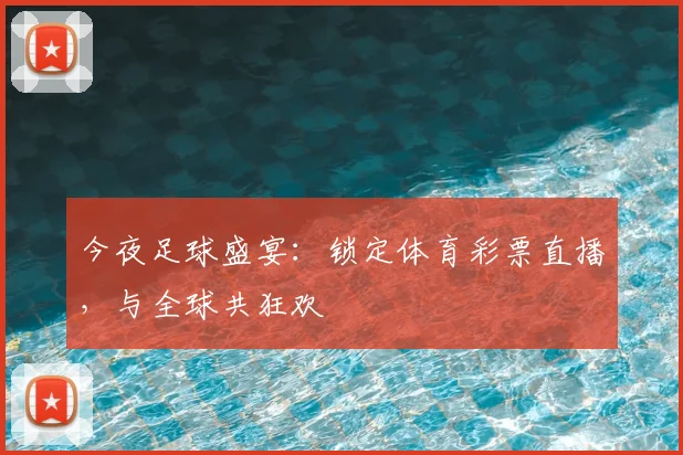 今夜足球盛宴：锁定体育彩票直播，与全球共狂欢