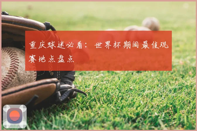 重庆球迷必看：世界杯期间最佳观赛地点盘点