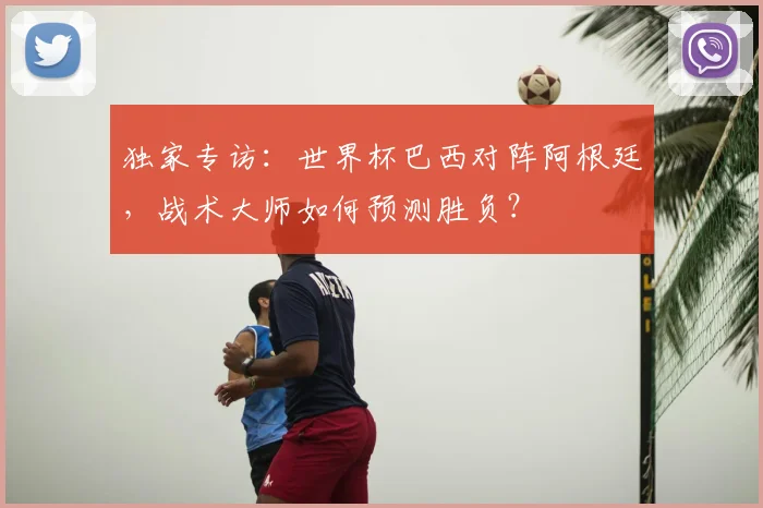 独家专访：世界杯巴西对阵阿根廷，战术大师如何预测胜负？