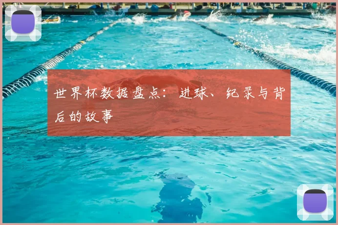 世界杯数据盘点：进球、纪录与背后的故事