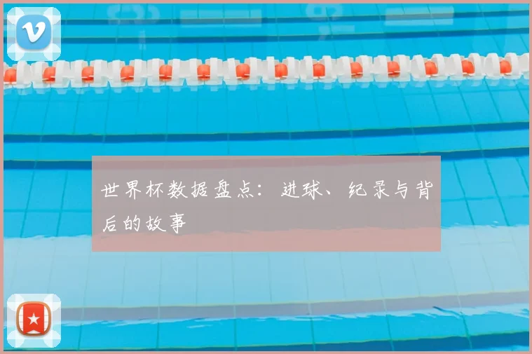 世界杯数据盘点：进球、纪录与背后的故事