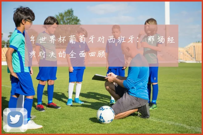 年世界杯葡萄牙对西班牙：那场经典对决的全面回顾