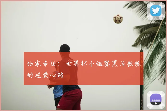独家专访:世界杯小组赛黑马教练的逆袭心路