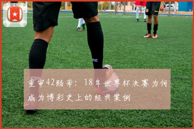 重审42赔率：18年世界杯决赛为何成为博彩史上的经典案例