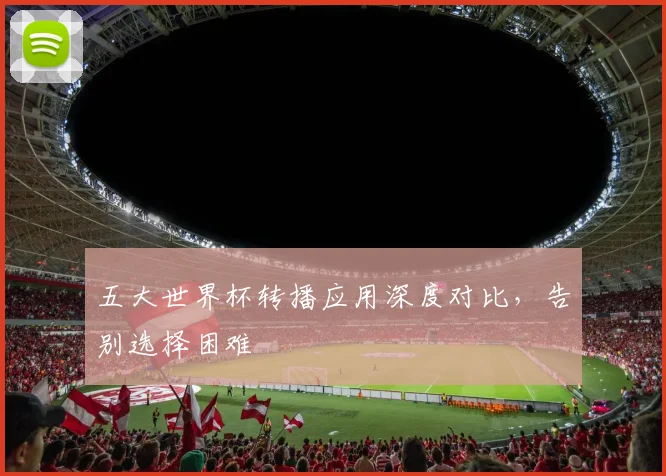 五大世界杯转播应用深度对比，告别选择困难