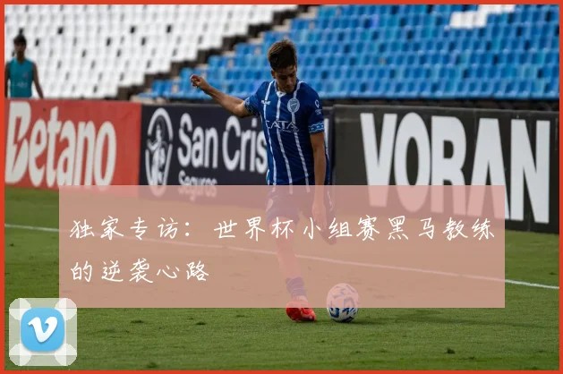 独家专访：世界杯小组赛黑马教练的逆袭心路