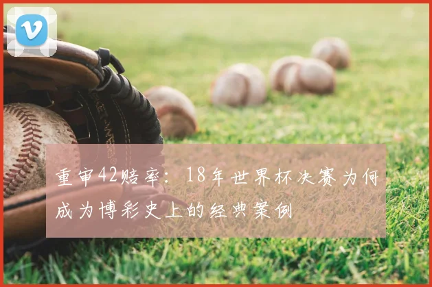 重审42赔率：18年世界杯决赛为何成为博彩史上的经典案例