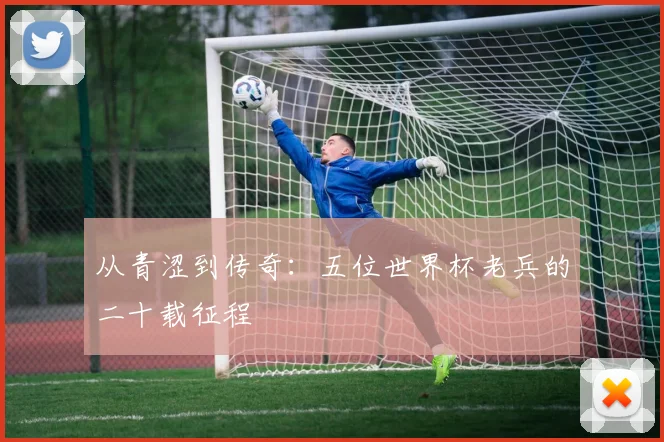 从青涩到传奇:五位世界杯老兵的二十载征程