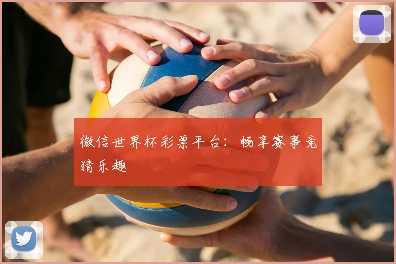 微信世界杯彩票平台:畅享赛事竞猜乐趣