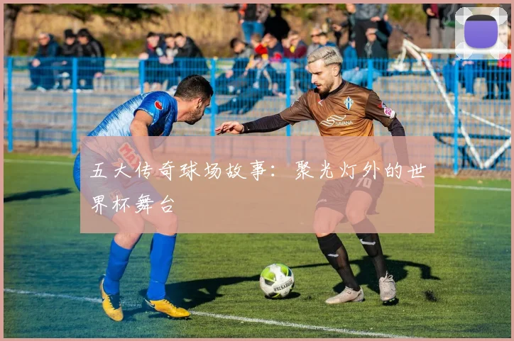五大传奇球场故事：聚光灯外的世界杯舞台