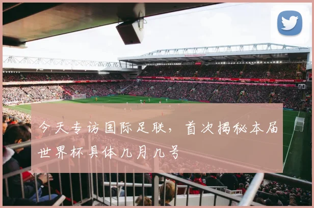 今天专访国际足联，首次揭秘本届世界杯具体几月几号