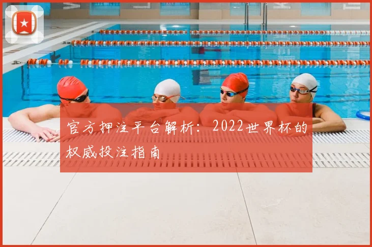 官方押注平台解析：2022世界杯的权威投注指南