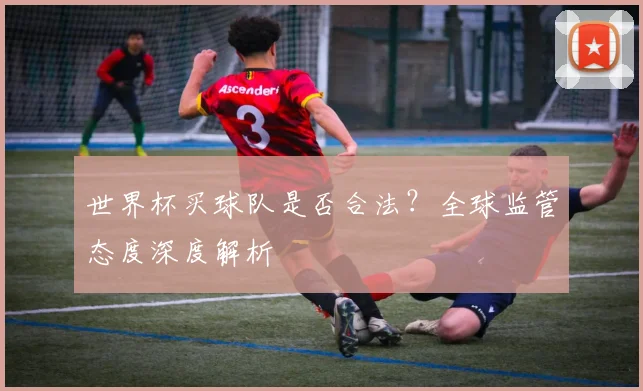 世界杯买球队是否合法？全球监管态度深度解析
